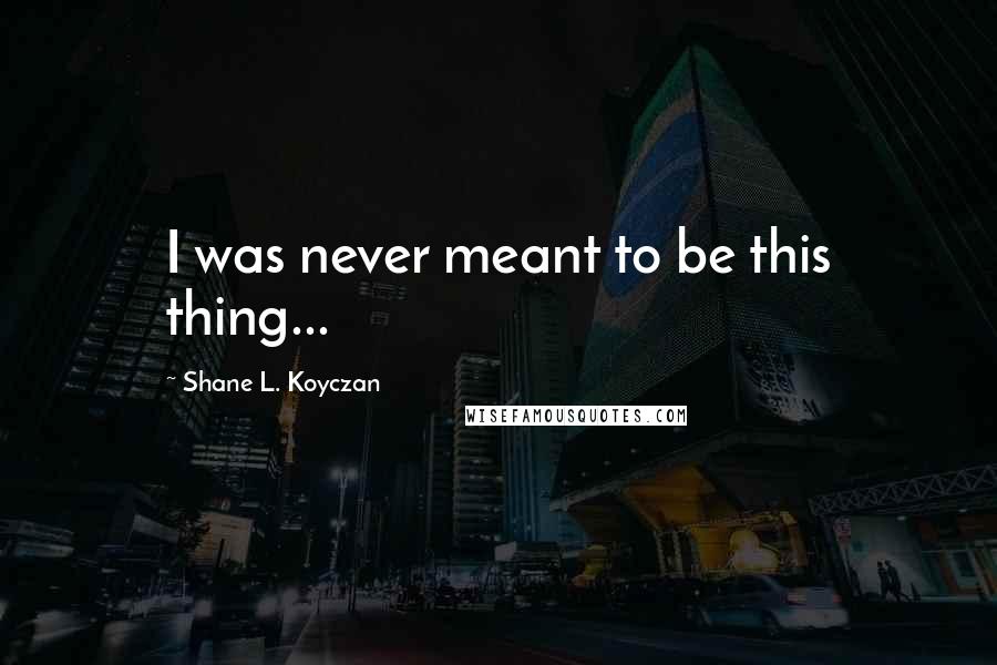 Shane L. Koyczan Quotes: I was never meant to be this thing...