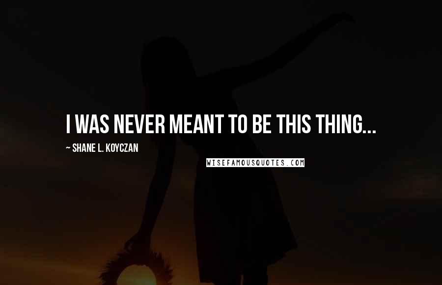 Shane L. Koyczan Quotes: I was never meant to be this thing...