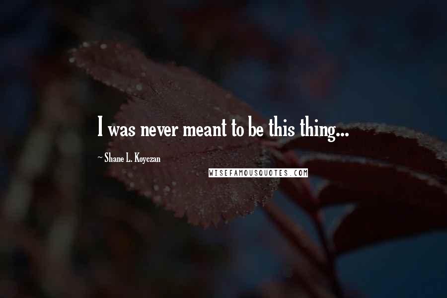 Shane L. Koyczan Quotes: I was never meant to be this thing...