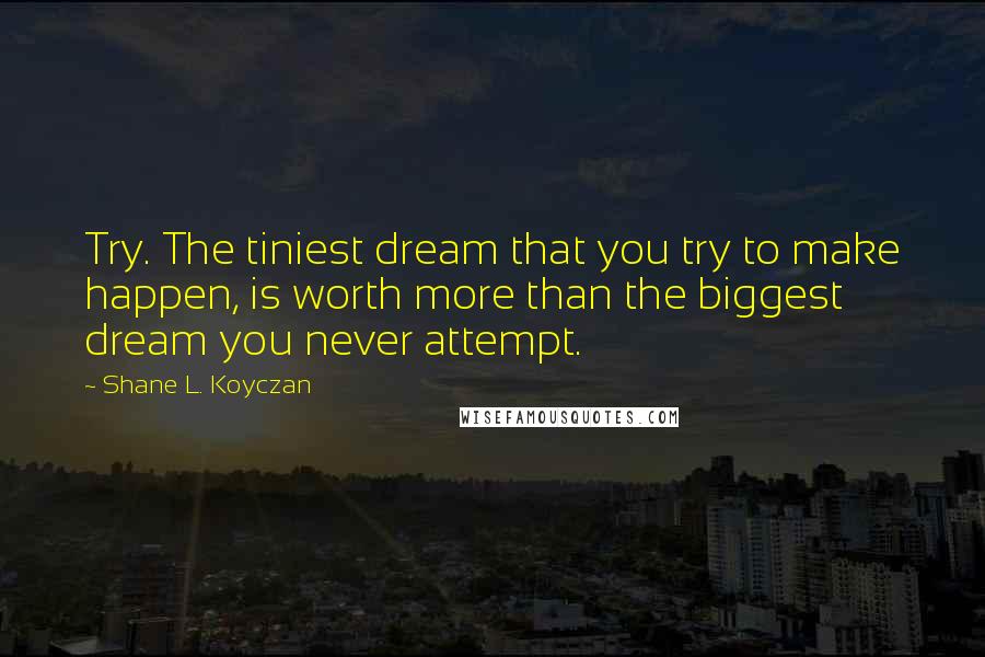 Shane L. Koyczan Quotes: Try. The tiniest dream that you try to make happen, is worth more than the biggest dream you never attempt.