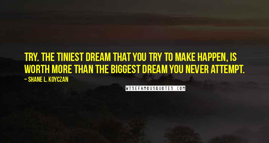 Shane L. Koyczan Quotes: Try. The tiniest dream that you try to make happen, is worth more than the biggest dream you never attempt.
