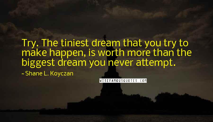 Shane L. Koyczan Quotes: Try. The tiniest dream that you try to make happen, is worth more than the biggest dream you never attempt.