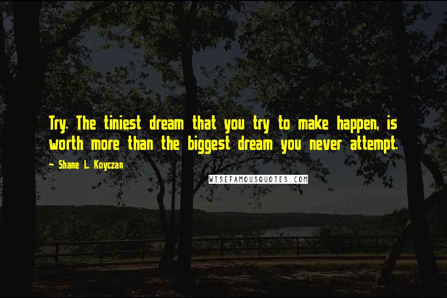 Shane L. Koyczan Quotes: Try. The tiniest dream that you try to make happen, is worth more than the biggest dream you never attempt.