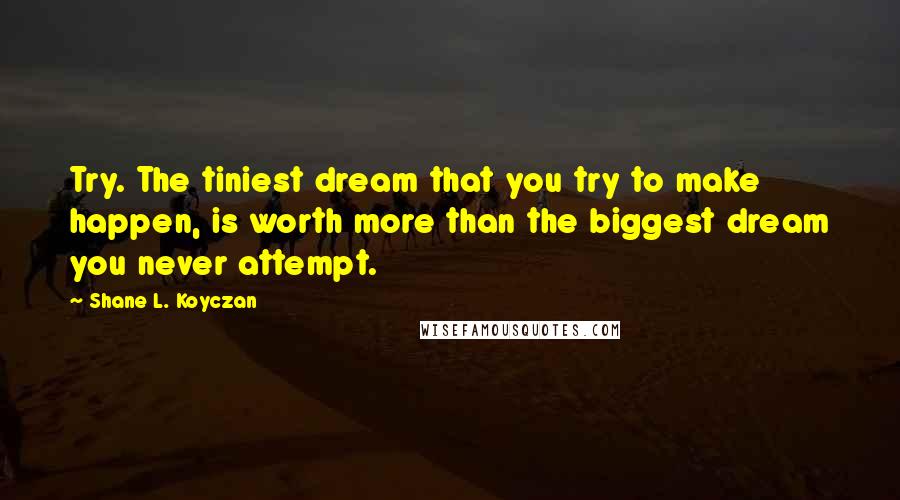 Shane L. Koyczan Quotes: Try. The tiniest dream that you try to make happen, is worth more than the biggest dream you never attempt.