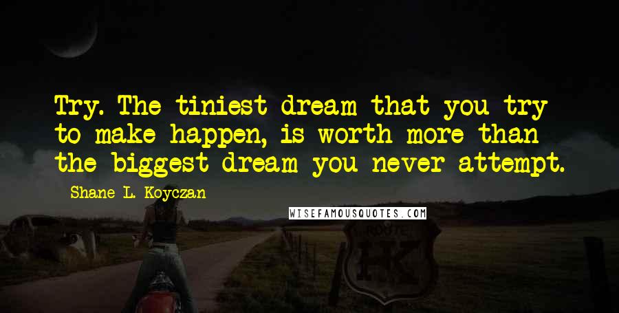 Shane L. Koyczan Quotes: Try. The tiniest dream that you try to make happen, is worth more than the biggest dream you never attempt.