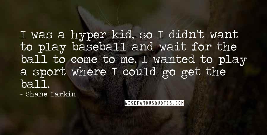 Shane Larkin Quotes: I was a hyper kid, so I didn't want to play baseball and wait for the ball to come to me. I wanted to play a sport where I could go get the ball.