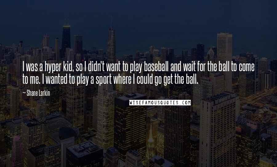 Shane Larkin Quotes: I was a hyper kid, so I didn't want to play baseball and wait for the ball to come to me. I wanted to play a sport where I could go get the ball.