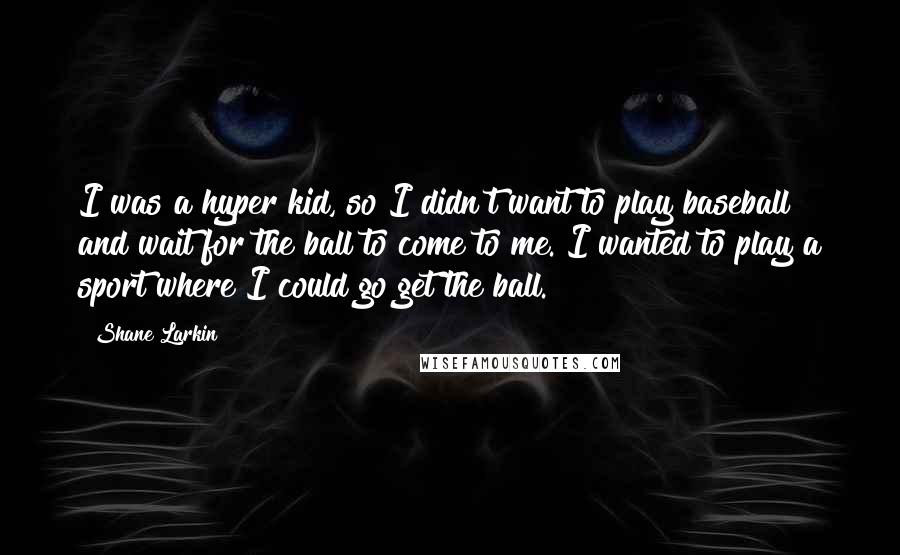 Shane Larkin Quotes: I was a hyper kid, so I didn't want to play baseball and wait for the ball to come to me. I wanted to play a sport where I could go get the ball.