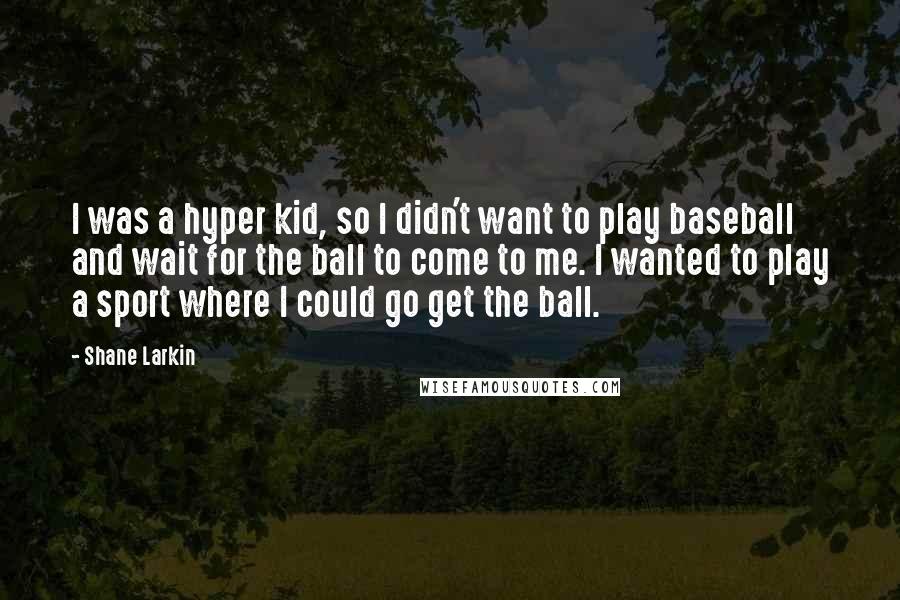 Shane Larkin Quotes: I was a hyper kid, so I didn't want to play baseball and wait for the ball to come to me. I wanted to play a sport where I could go get the ball.