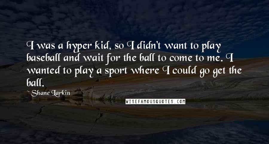 Shane Larkin Quotes: I was a hyper kid, so I didn't want to play baseball and wait for the ball to come to me. I wanted to play a sport where I could go get the ball.