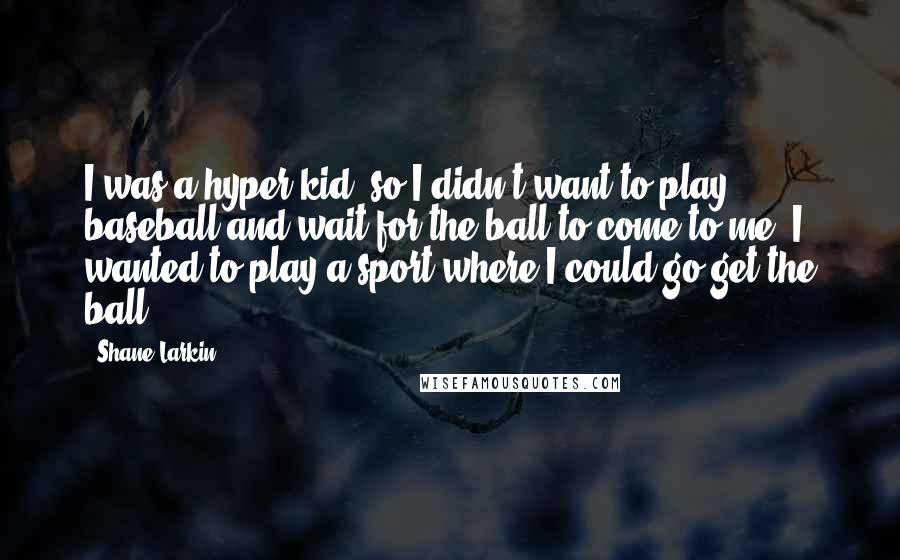 Shane Larkin Quotes: I was a hyper kid, so I didn't want to play baseball and wait for the ball to come to me. I wanted to play a sport where I could go get the ball.