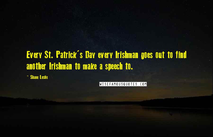 Shane Leslie Quotes: Every St. Patrick's Day every Irishman goes out to find another Irishman to make a speech to.