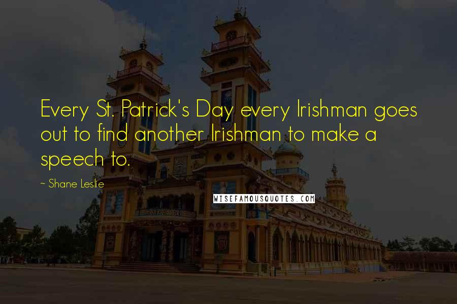 Shane Leslie Quotes: Every St. Patrick's Day every Irishman goes out to find another Irishman to make a speech to.