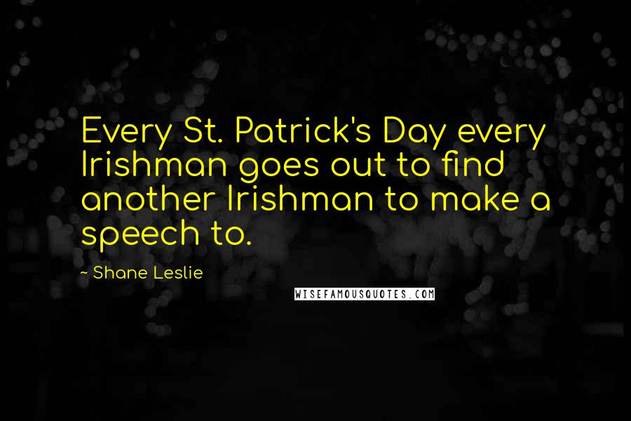 Shane Leslie Quotes: Every St. Patrick's Day every Irishman goes out to find another Irishman to make a speech to.