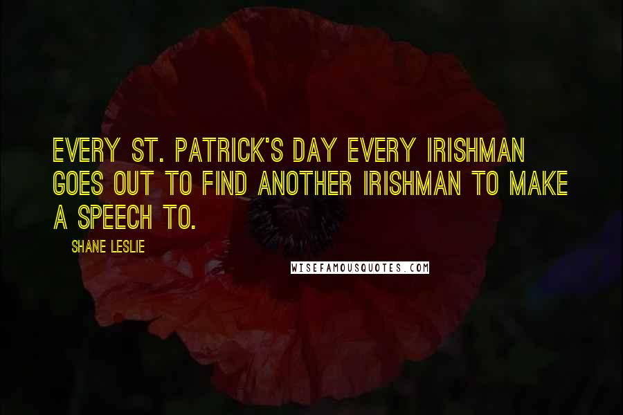 Shane Leslie Quotes: Every St. Patrick's Day every Irishman goes out to find another Irishman to make a speech to.