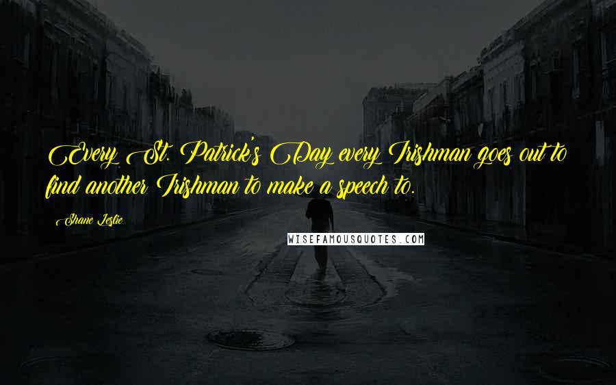 Shane Leslie Quotes: Every St. Patrick's Day every Irishman goes out to find another Irishman to make a speech to.