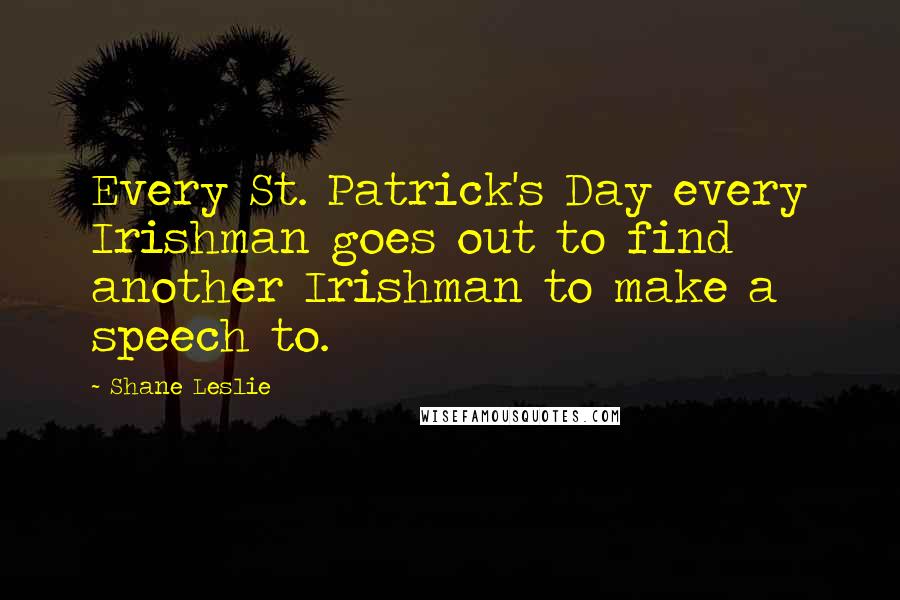 Shane Leslie Quotes: Every St. Patrick's Day every Irishman goes out to find another Irishman to make a speech to.