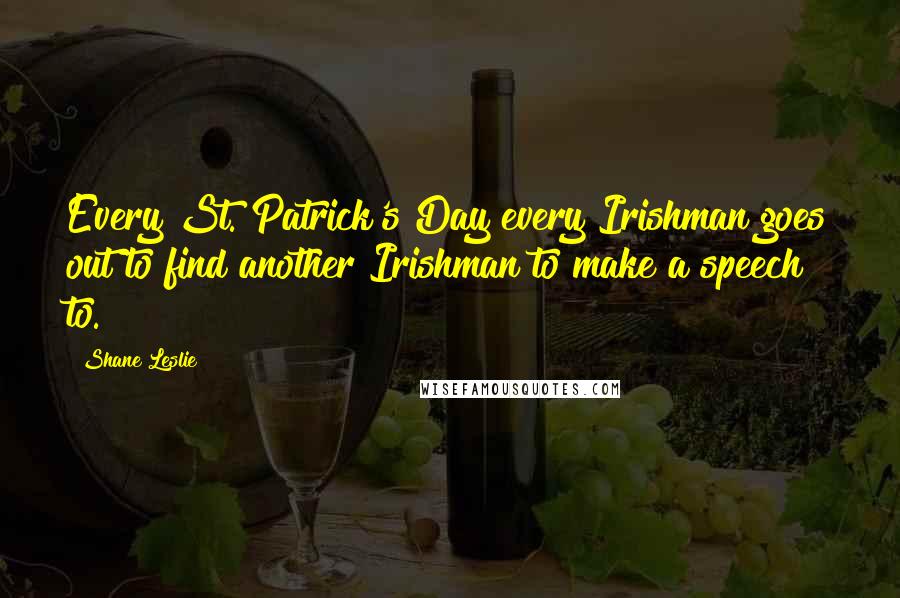 Shane Leslie Quotes: Every St. Patrick's Day every Irishman goes out to find another Irishman to make a speech to.