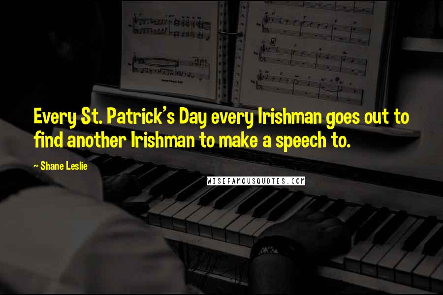 Shane Leslie Quotes: Every St. Patrick's Day every Irishman goes out to find another Irishman to make a speech to.