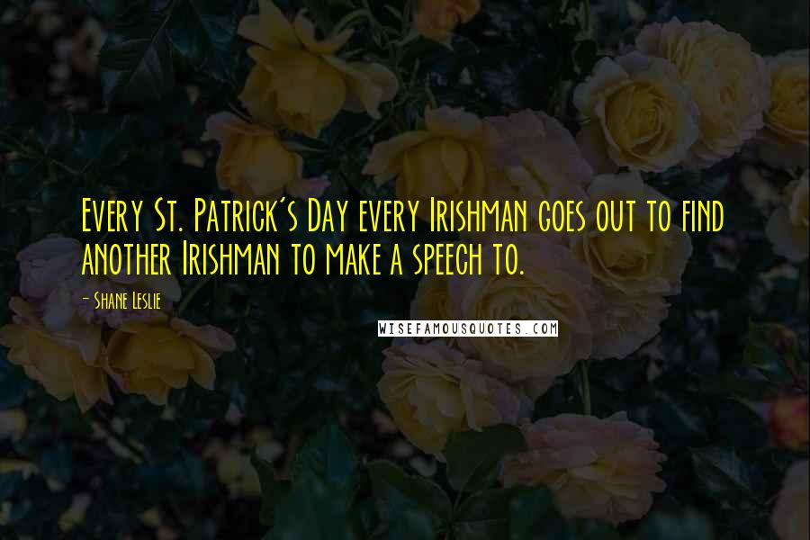 Shane Leslie Quotes: Every St. Patrick's Day every Irishman goes out to find another Irishman to make a speech to.