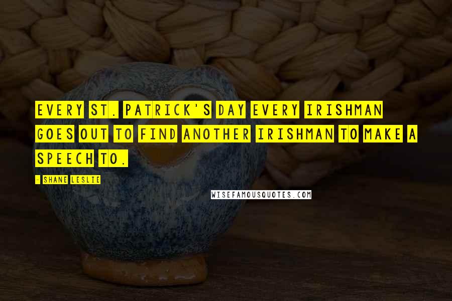 Shane Leslie Quotes: Every St. Patrick's Day every Irishman goes out to find another Irishman to make a speech to.