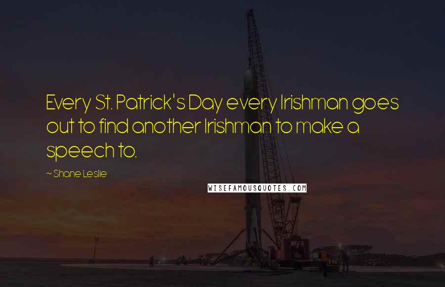 Shane Leslie Quotes: Every St. Patrick's Day every Irishman goes out to find another Irishman to make a speech to.