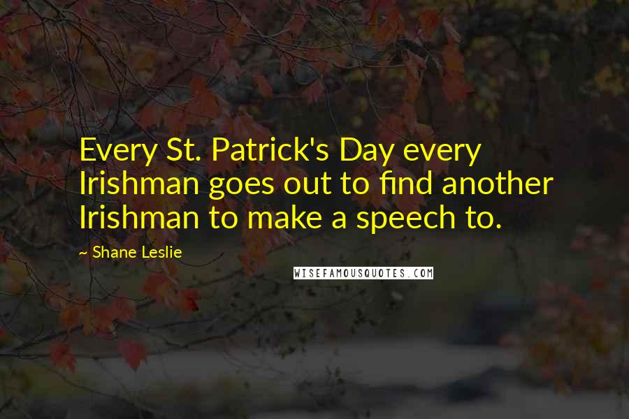 Shane Leslie Quotes: Every St. Patrick's Day every Irishman goes out to find another Irishman to make a speech to.