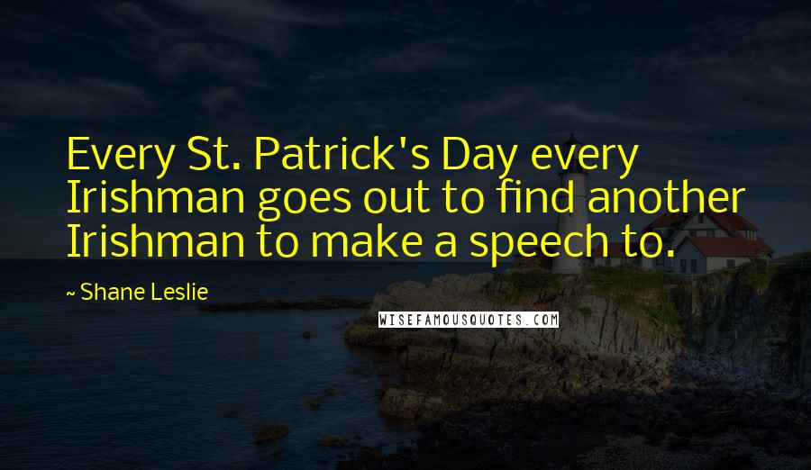 Shane Leslie Quotes: Every St. Patrick's Day every Irishman goes out to find another Irishman to make a speech to.