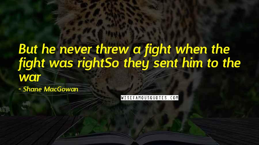 Shane MacGowan Quotes: But he never threw a fight when the fight was rightSo they sent him to the war