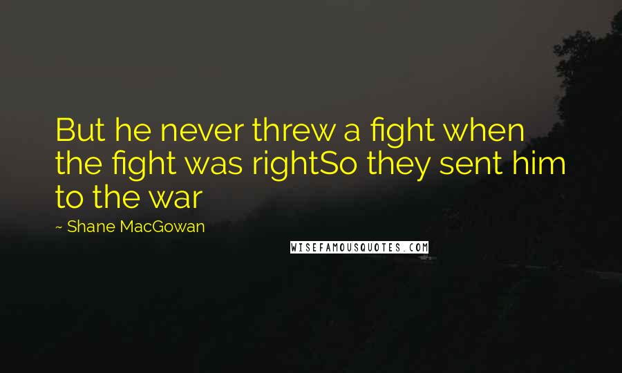 Shane MacGowan Quotes: But he never threw a fight when the fight was rightSo they sent him to the war