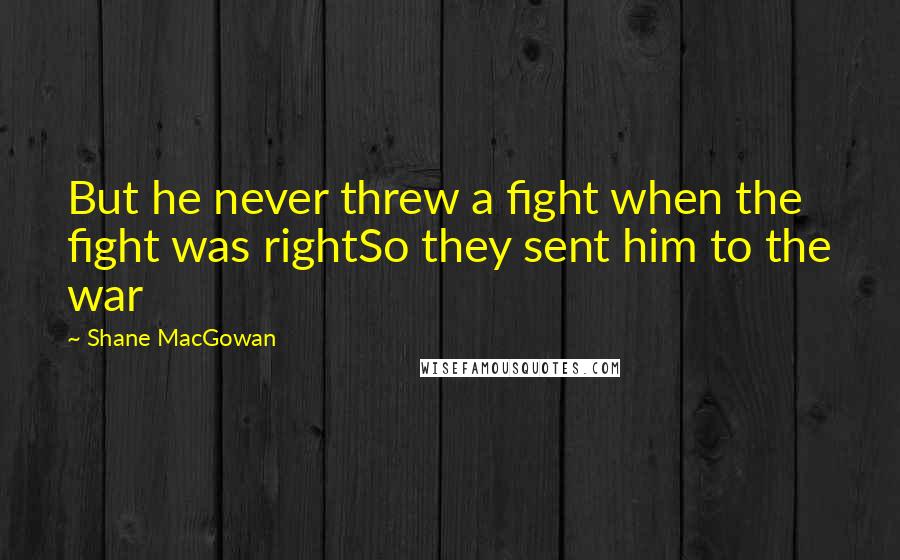 Shane MacGowan Quotes: But he never threw a fight when the fight was rightSo they sent him to the war