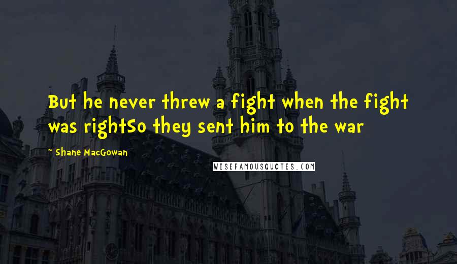 Shane MacGowan Quotes: But he never threw a fight when the fight was rightSo they sent him to the war