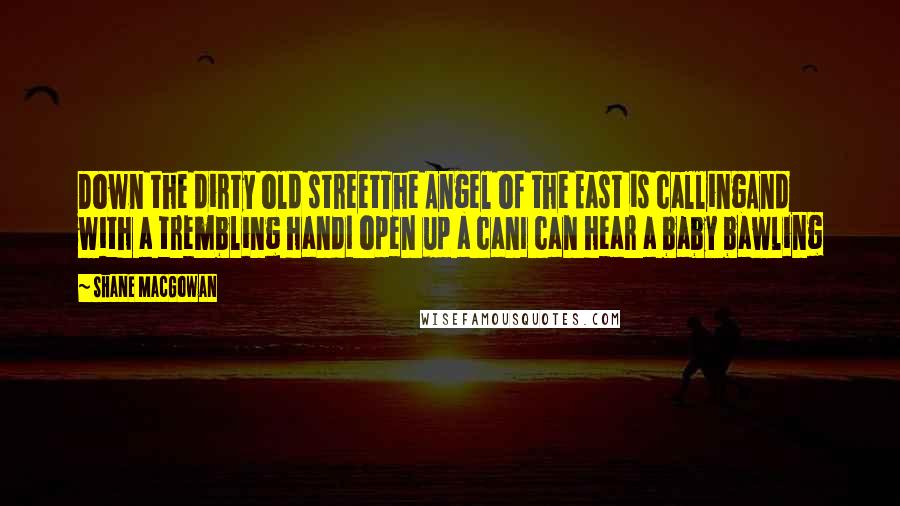 Shane MacGowan Quotes: Down the dirty old streetThe Angel of the East is callingAnd with a trembling handI open up a canI can hear a baby bawling