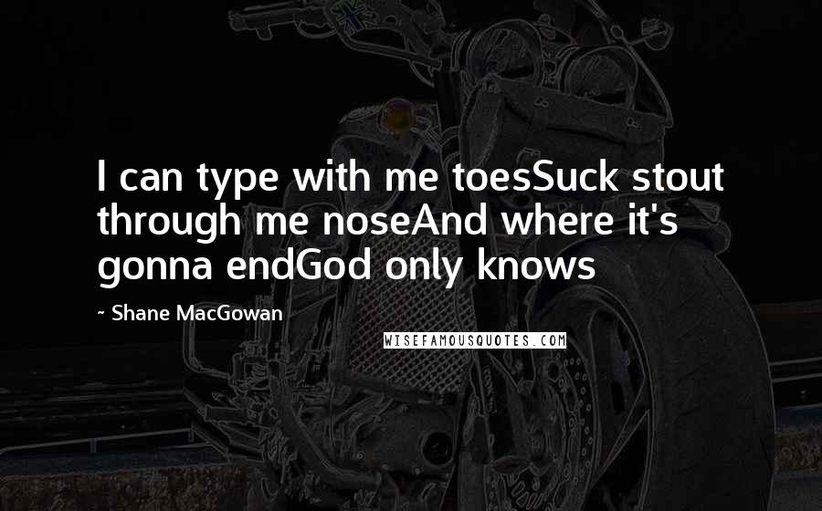 Shane MacGowan Quotes: I can type with me toesSuck stout through me noseAnd where it's gonna endGod only knows