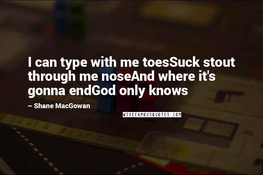 Shane MacGowan Quotes: I can type with me toesSuck stout through me noseAnd where it's gonna endGod only knows