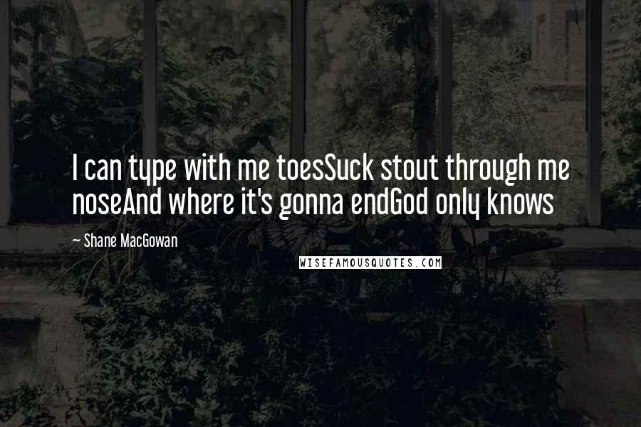 Shane MacGowan Quotes: I can type with me toesSuck stout through me noseAnd where it's gonna endGod only knows