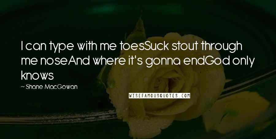 Shane MacGowan Quotes: I can type with me toesSuck stout through me noseAnd where it's gonna endGod only knows