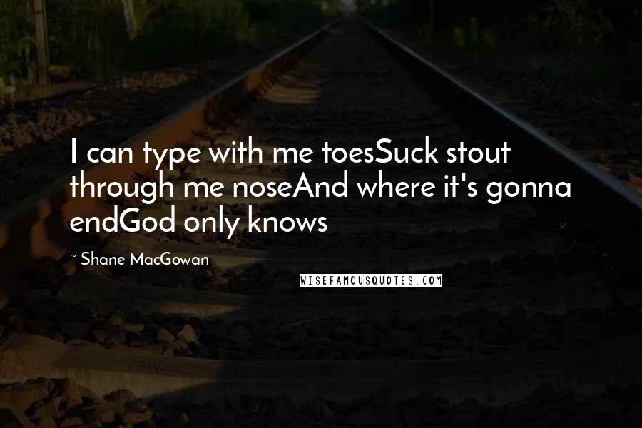 Shane MacGowan Quotes: I can type with me toesSuck stout through me noseAnd where it's gonna endGod only knows