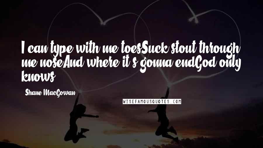 Shane MacGowan Quotes: I can type with me toesSuck stout through me noseAnd where it's gonna endGod only knows