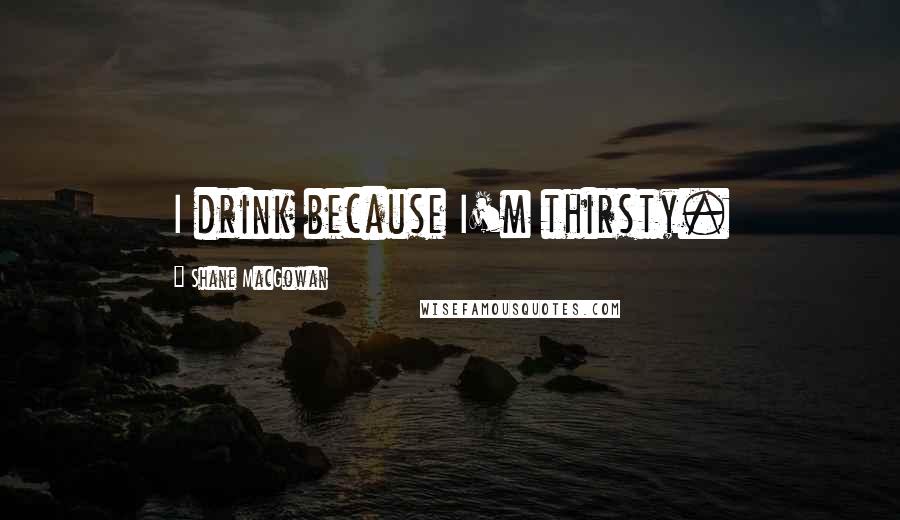 Shane MacGowan Quotes: I drink because I'm thirsty.