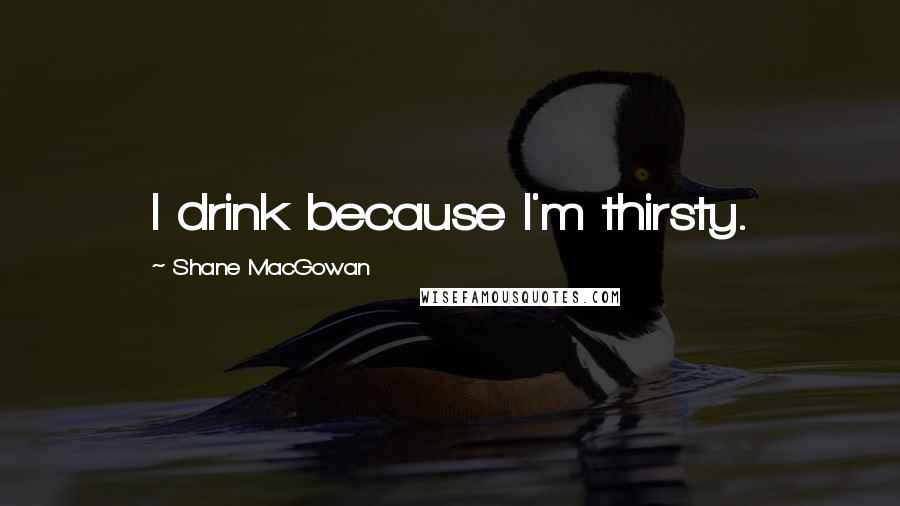 Shane MacGowan Quotes: I drink because I'm thirsty.