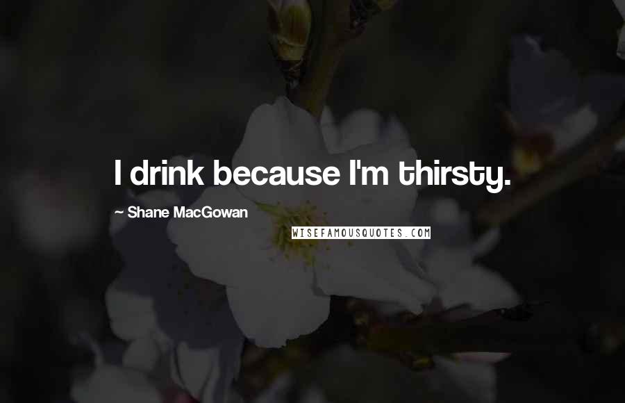 Shane MacGowan Quotes: I drink because I'm thirsty.