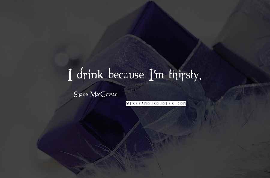 Shane MacGowan Quotes: I drink because I'm thirsty.