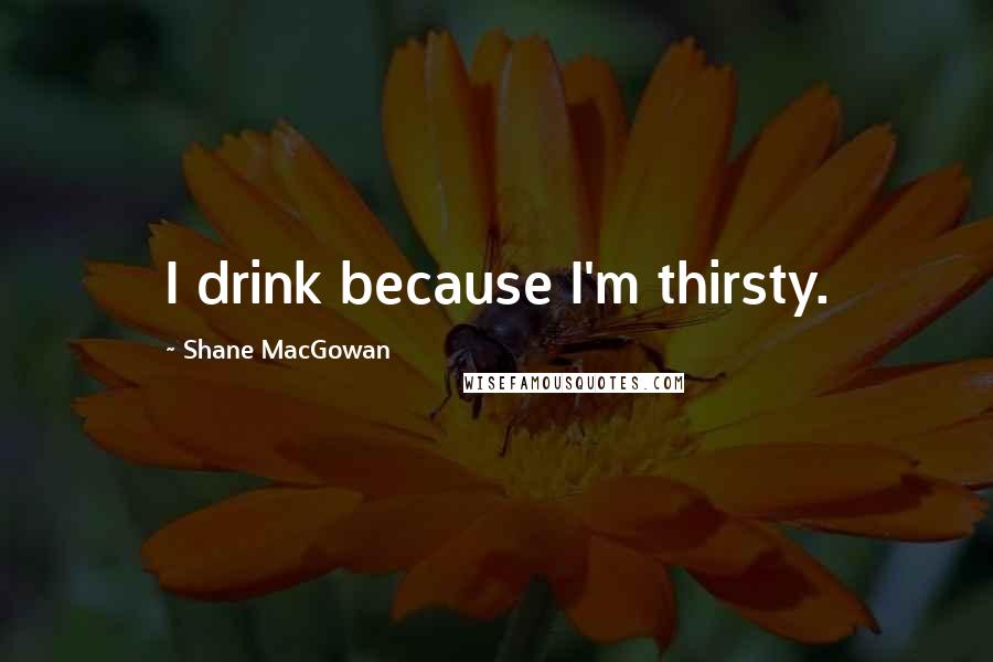 Shane MacGowan Quotes: I drink because I'm thirsty.