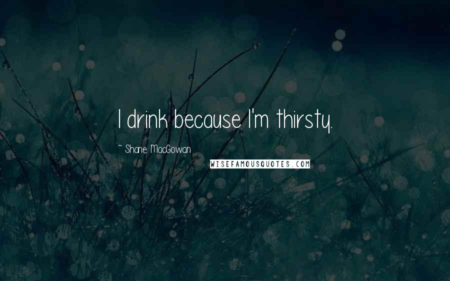 Shane MacGowan Quotes: I drink because I'm thirsty.
