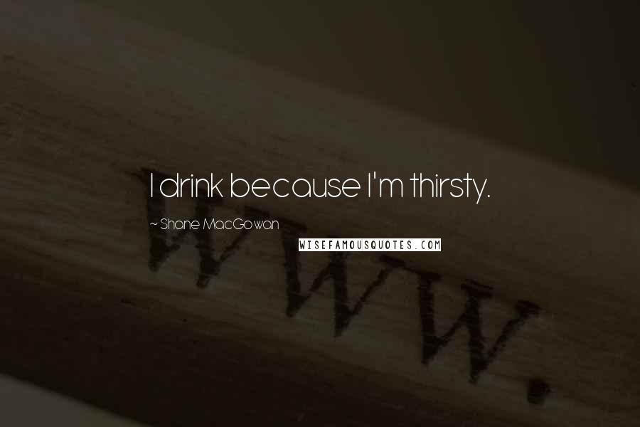 Shane MacGowan Quotes: I drink because I'm thirsty.