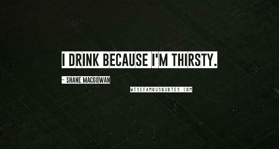 Shane MacGowan Quotes: I drink because I'm thirsty.