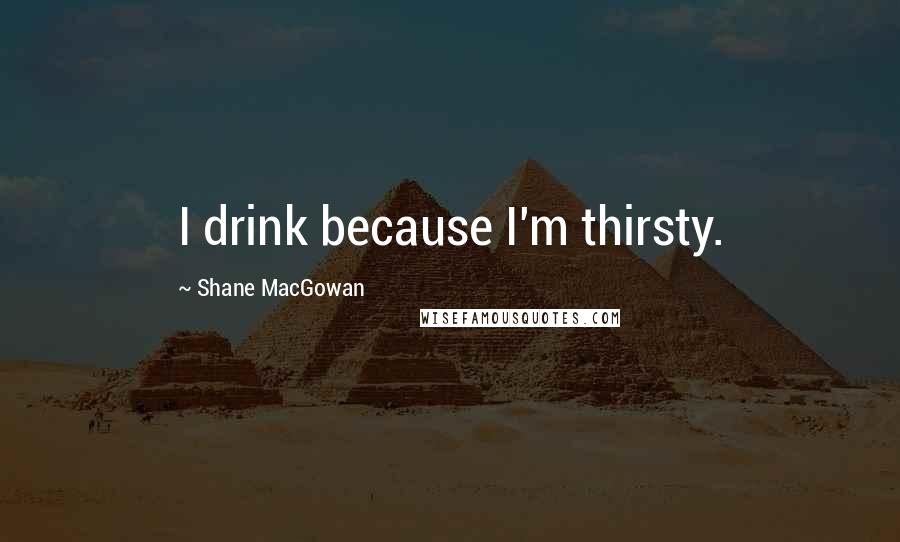 Shane MacGowan Quotes: I drink because I'm thirsty.