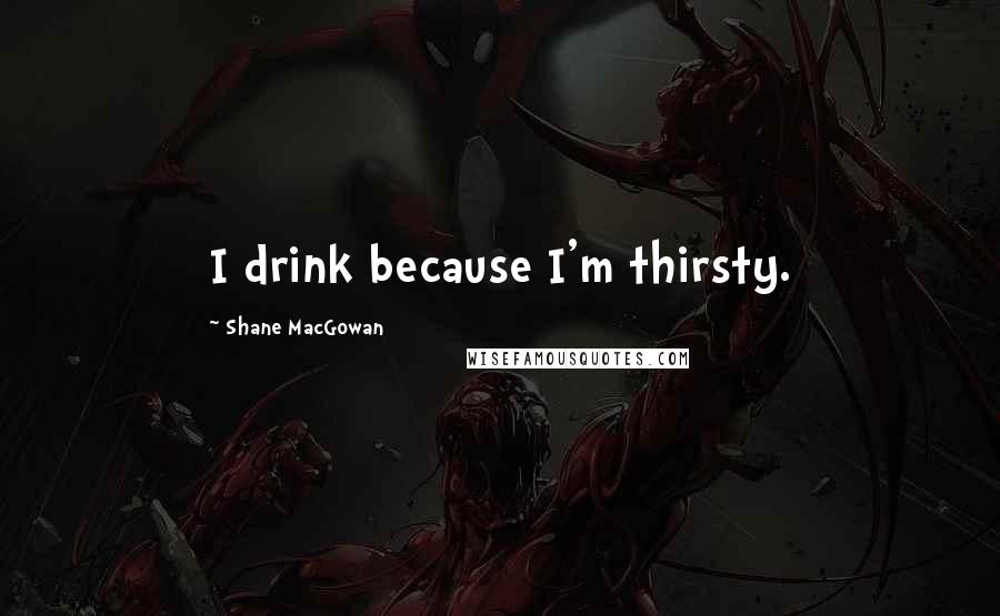 Shane MacGowan Quotes: I drink because I'm thirsty.
