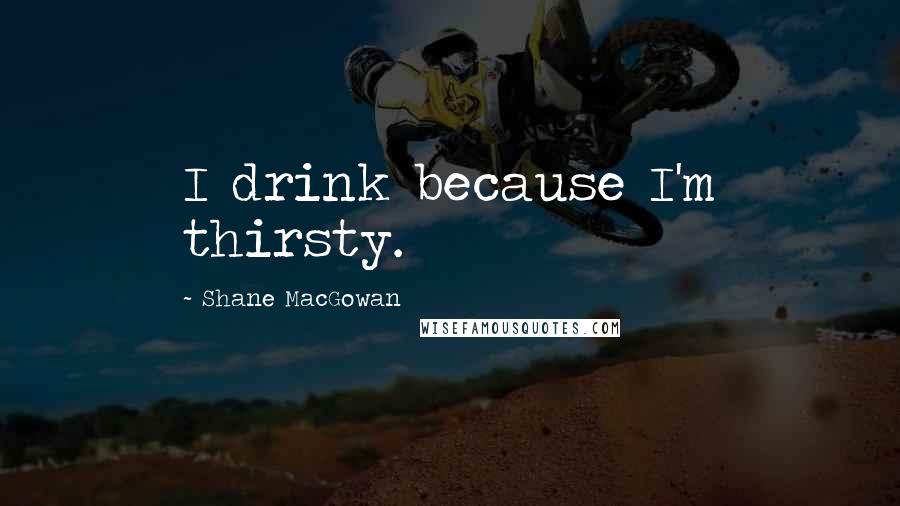 Shane MacGowan Quotes: I drink because I'm thirsty.